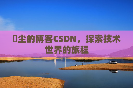 玦尘的博客CSDN，探索技术世界的旅程