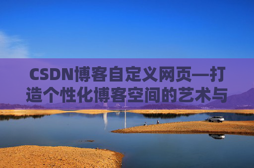 CSDN博客自定义网页—打造个性化博客空间的艺术与技巧