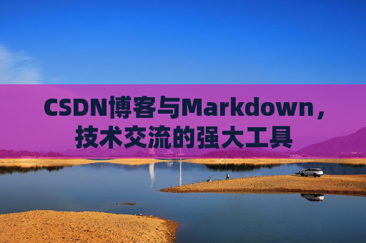 CSDN博客与Markdown，技术交流的强大工具
